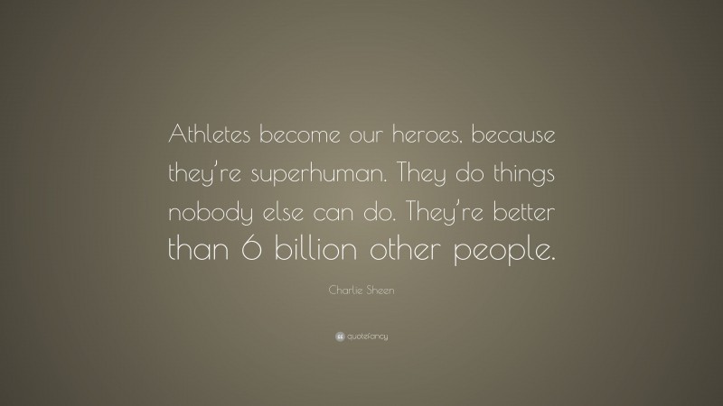 Charlie Sheen Quote: “Athletes become our heroes, because they’re superhuman. They do things nobody else can do. They’re better than 6 billion other people.”