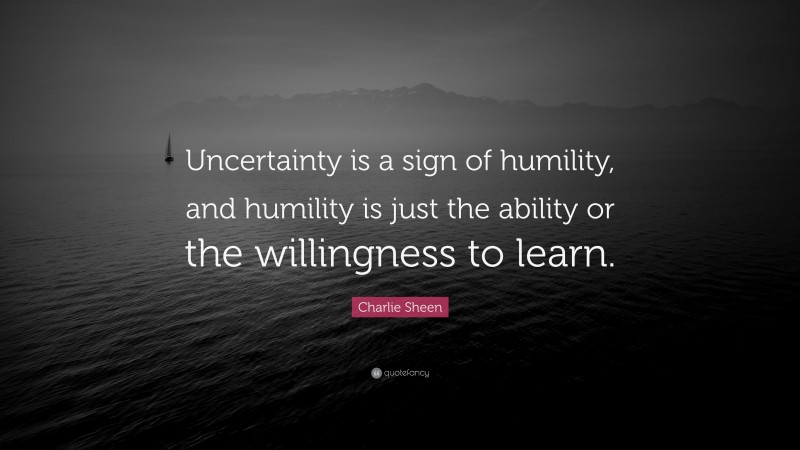 Charlie Sheen Quote: “Uncertainty is a sign of humility, and humility is just the ability or the willingness to learn.”