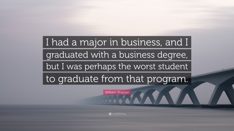 William Shatner Quote: “I had a major in business, and I graduated with a business degree, but I was perhaps the worst student to graduate from that program.”