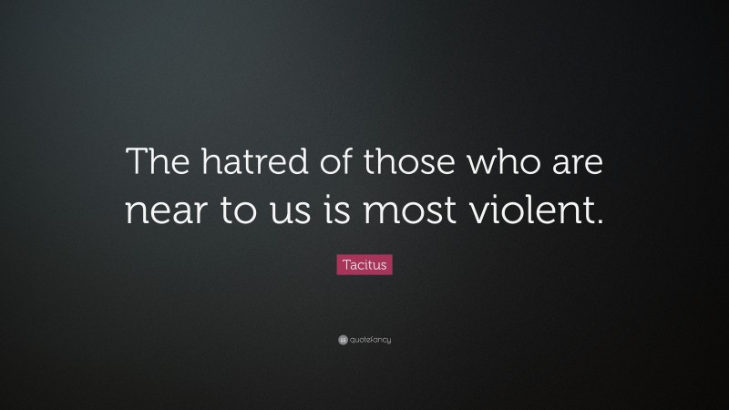 Tacitus Quote: “The hatred of those who are near to us is most violent.”