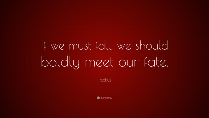 Tacitus Quote: “If we must fall, we should boldly meet our fate.”