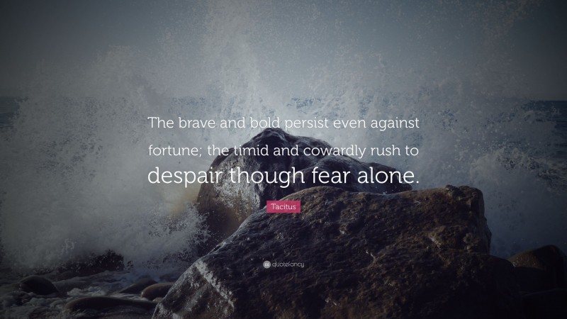 Tacitus Quote: “The brave and bold persist even against fortune; the timid and cowardly rush to despair though fear alone.”