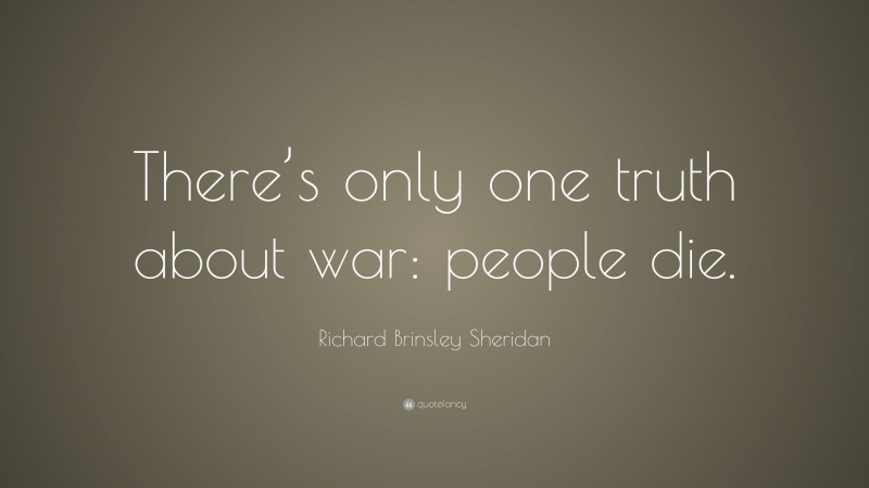 Richard Brinsley Sheridan Quote: “There’s only one truth about war: people die.”