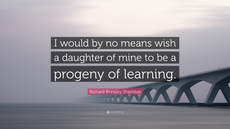 Richard Brinsley Sheridan Quote: “I would by no means wish a daughter of mine to be a progeny of learning.”