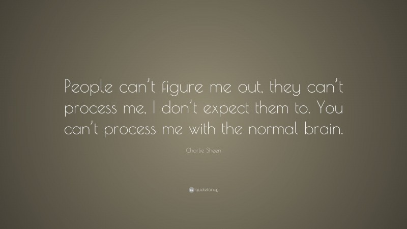 Charlie Sheen Quote: “People can’t figure me out, they can’t process me, I don’t expect them to. You can’t process me with the normal brain.”