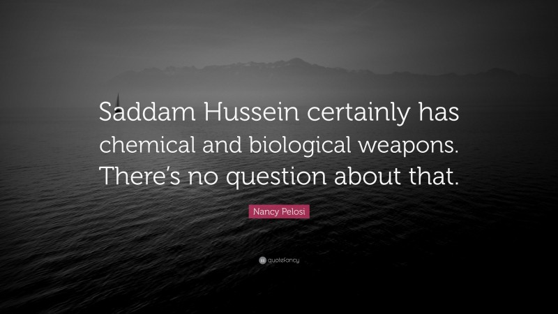 Nancy Pelosi Quote: “Saddam Hussein certainly has chemical and biological weapons. There’s no question about that.”