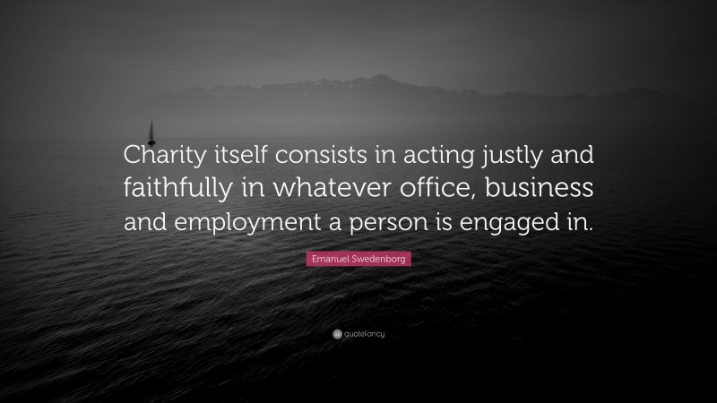 Emanuel Swedenborg Quote: “Charity itself consists in acting justly and faithfully in whatever office, business and employment a person is engaged in.”