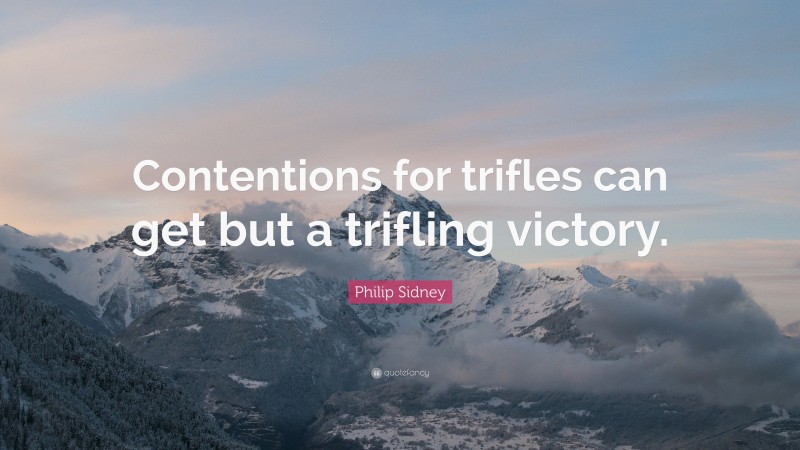 Philip Sidney Quote: “Contentions for trifles can get but a trifling victory.”