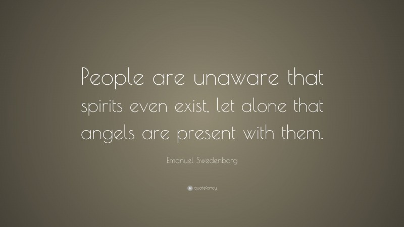 Emanuel Swedenborg Quote: “People are unaware that spirits even exist, let alone that angels are present with them.”