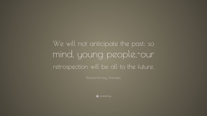 Richard Brinsley Sheridan Quote: “We will not anticipate the past; so mind, young people,-our retrospection will be all to the future.”
