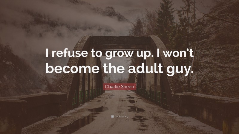 Charlie Sheen Quote: “I refuse to grow up. I won’t become the adult guy.”