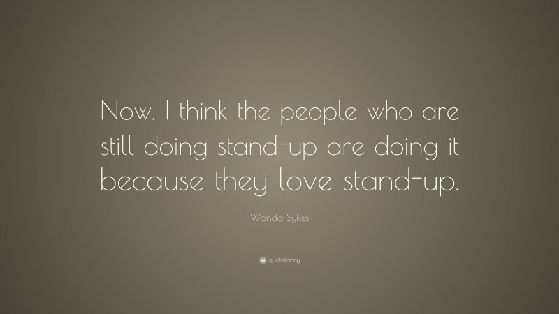 Wanda Sykes Quote: “Now, I think the people who are still doing stand-up are doing it because they love stand-up.”