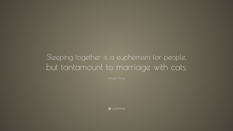 Marge Piercy Quote: “Sleeping together is a euphemism for people, but tantamount to marriage with cats.”