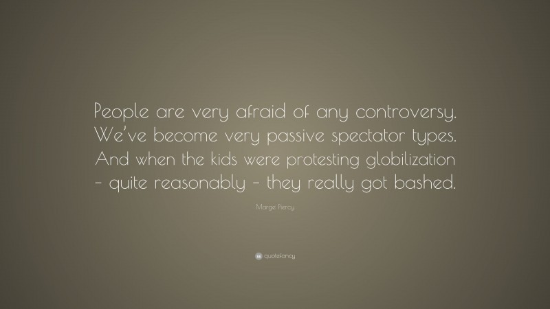 Marge Piercy Quote: “People are very afraid of any controversy. We’ve become very passive spectator types. And when the kids were protesting globilization – quite reasonably – they really got bashed.”