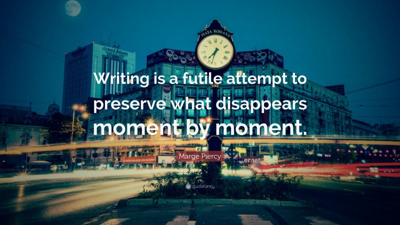 Marge Piercy Quote: “Writing is a futile attempt to preserve what disappears moment by moment.”