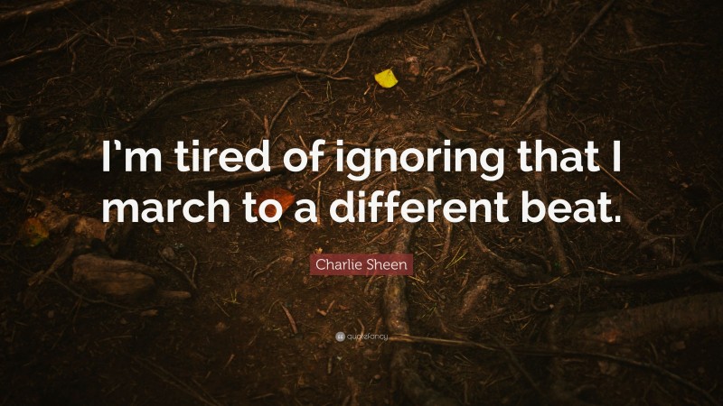 Charlie Sheen Quote: “I’m tired of ignoring that I march to a different beat.”