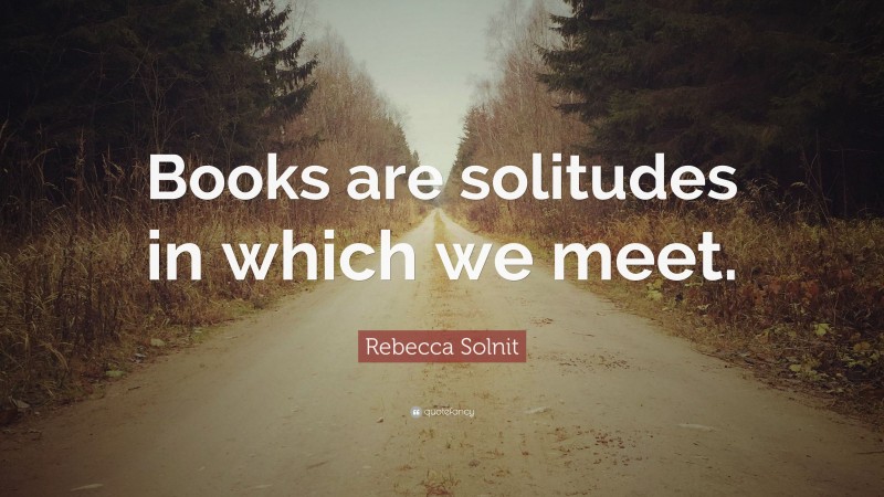 Rebecca Solnit Quote: “Books are solitudes in which we meet.”