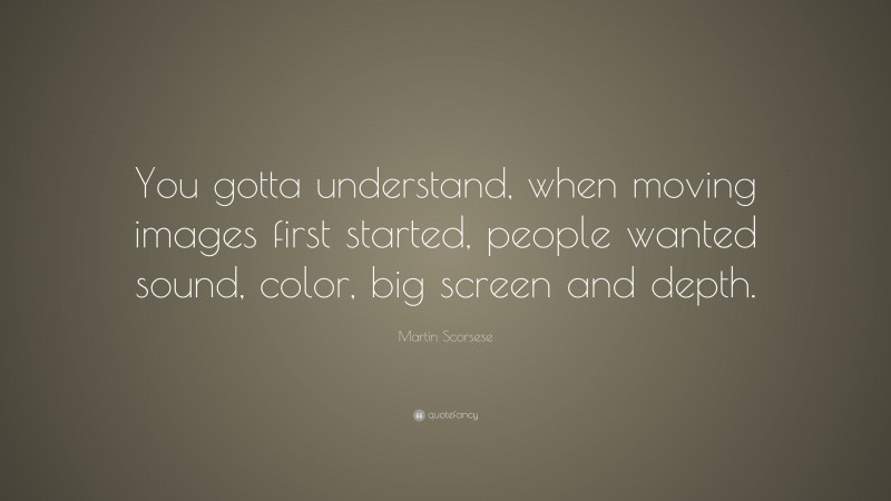Martin Scorsese Quote: “You gotta understand, when moving images first started, people wanted sound, color, big screen and depth.”