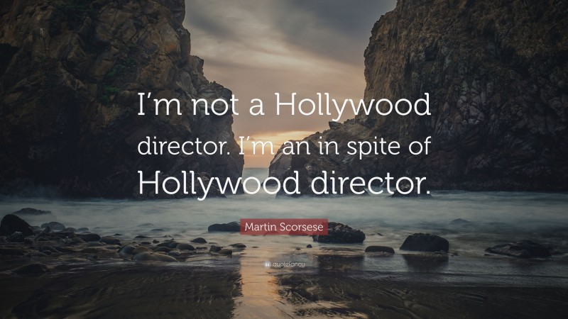 Martin Scorsese Quote: “I’m not a Hollywood director. I’m an in spite of Hollywood director.”