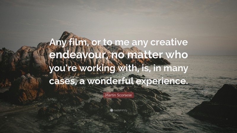 Martin Scorsese Quote: “Any film, or to me any creative endeavour, no matter who you’re working with, is, in many cases, a wonderful experience.”
