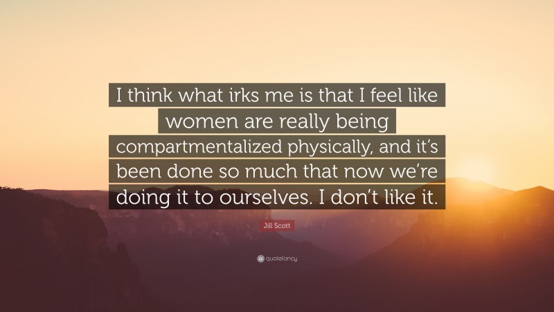 Jill Scott Quote: “I think what irks me is that I feel like women are really being compartmentalized physically, and it’s been done so much that now we’re doing it to ourselves. I don’t like it.”