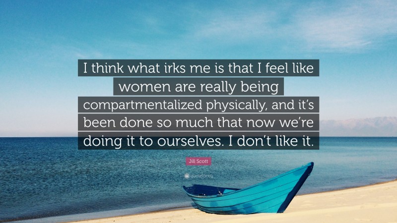 Jill Scott Quote: “I think what irks me is that I feel like women are really being compartmentalized physically, and it’s been done so much that now we’re doing it to ourselves. I don’t like it.”