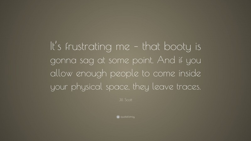 Jill Scott Quote: “It’s frustrating me – that booty is gonna sag at some point. And if you allow enough people to come inside your physical space, they leave traces.”