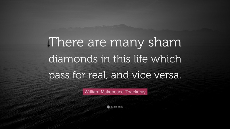 William Makepeace Thackeray Quote: “There are many sham diamonds in this life which pass for real, and vice versa.”