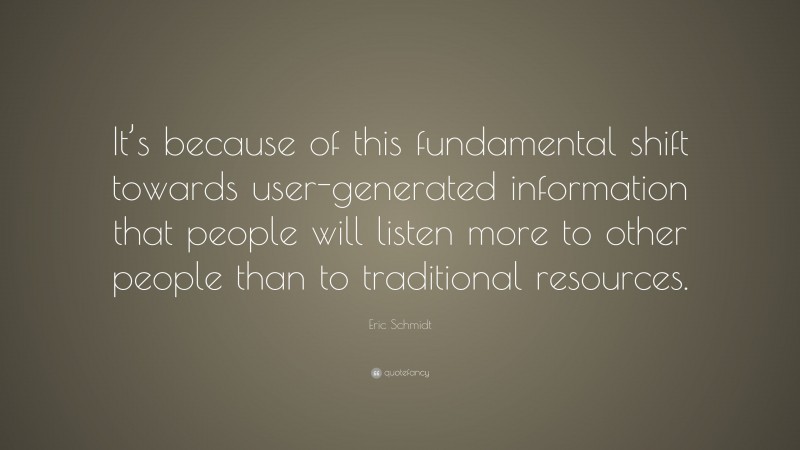 Eric Schmidt Quote: “It’s because of this fundamental shift towards user-generated information that people will listen more to other people than to traditional resources.”