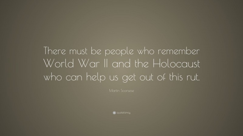 Martin Scorsese Quote: “There must be people who remember World War II and the Holocaust who can help us get out of this rut.”