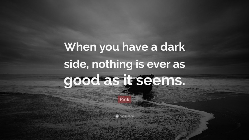 Pink Quote: “When you have a dark side, nothing is ever as good as it seems.”