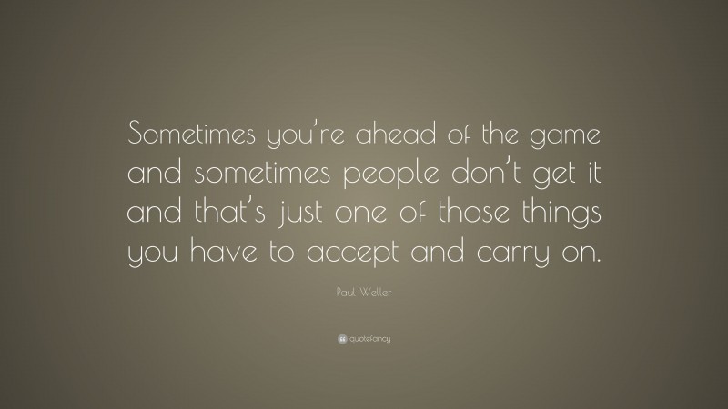 Paul Weller Quote: “Sometimes you’re ahead of the game and sometimes people don’t get it and that’s just one of those things you have to accept and carry on.”