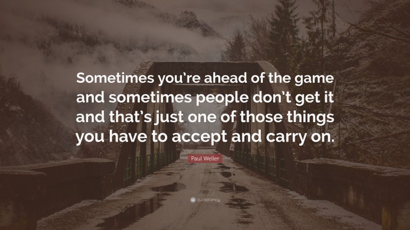 Paul Weller Quote: “Sometimes you’re ahead of the game and sometimes people don’t get it and that’s just one of those things you have to accept and carry on.”