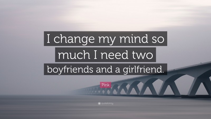 Pink Quote: “I change my mind so much I need two boyfriends and a girlfriend.”