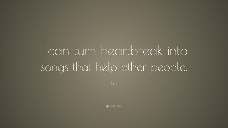 Pink Quote: “I can turn heartbreak into songs that help other people.”