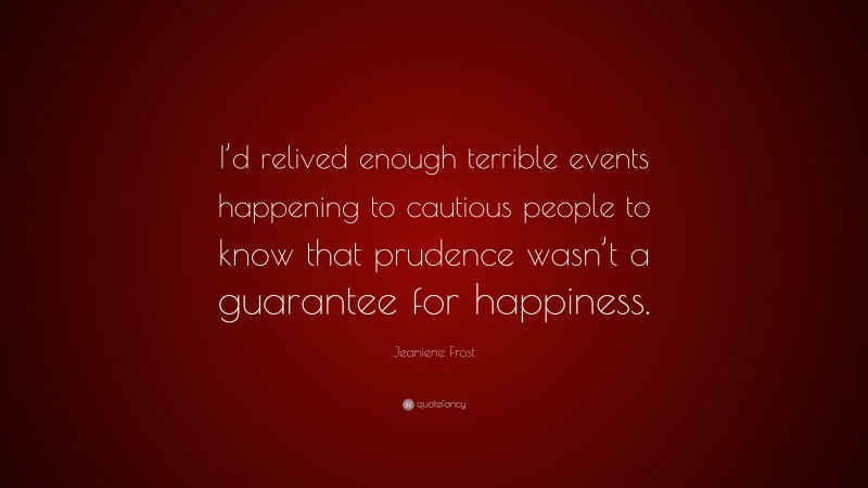 Jeaniene Frost Quote: “I’d relived enough terrible events happening to cautious people to know that prudence wasn’t a guarantee for happiness.”