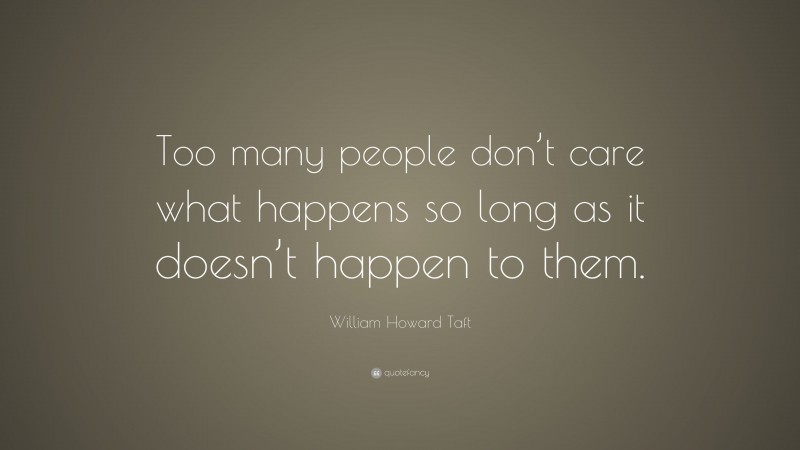 William Howard Taft Quote: “Too many people don’t care what happens so long as it doesn’t happen to them.”