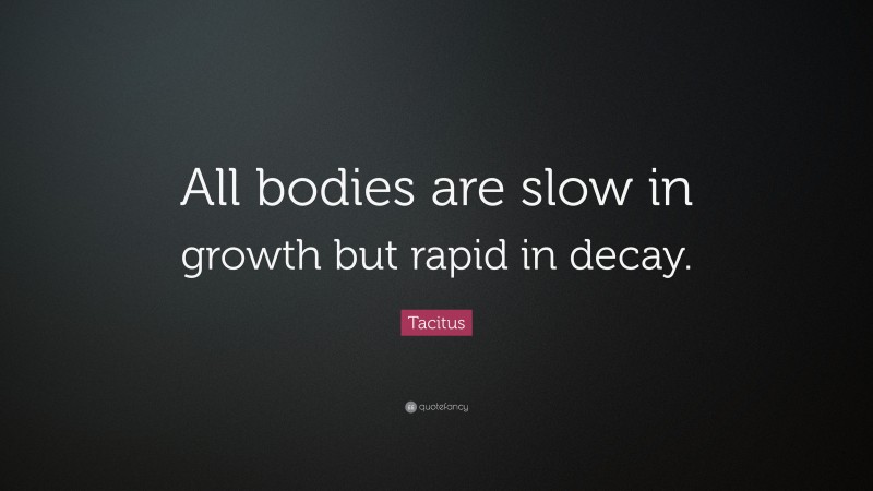 Tacitus Quote: “All bodies are slow in growth but rapid in decay.”