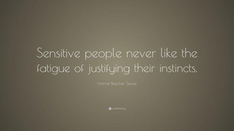 Harriet Beecher Stowe Quote: “Sensitive people never like the fatigue of justifying their instincts.”