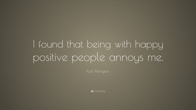 Karl Pilkington Quote: “I found that being with happy positive people annoys me.”