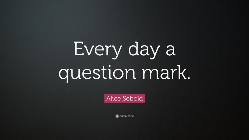 Alice Sebold Quote: “Every day a question mark.”