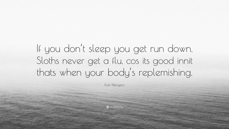 Karl Pilkington Quote: “If you don’t sleep you get run down. Sloths never get a flu, cos its good innit thats when your body’s replemishing.”