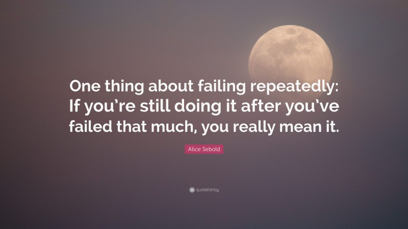 Alice Sebold Quote: “One thing about failing repeatedly: If you’re still doing it after you’ve failed that much, you really mean it.”