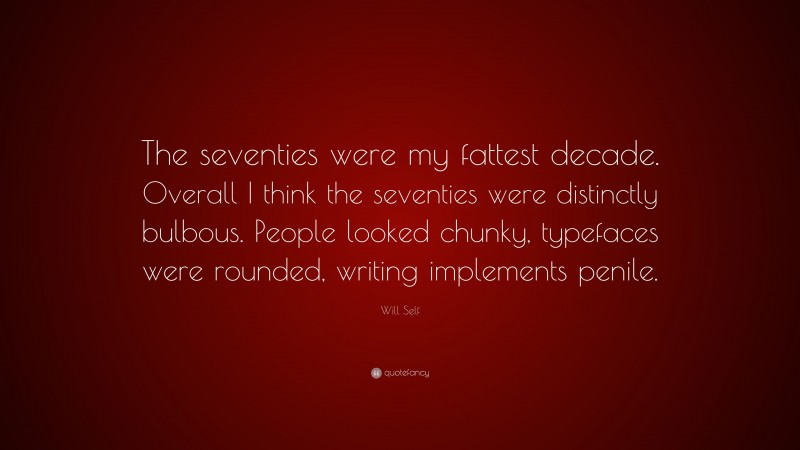 Will Self Quote: “The seventies were my fattest decade. Overall I think the seventies were distinctly bulbous. People looked chunky, typefaces were rounded, writing implements penile.”