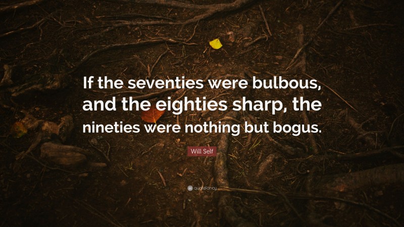 Will Self Quote: “If the seventies were bulbous, and the eighties sharp, the nineties were nothing but bogus.”