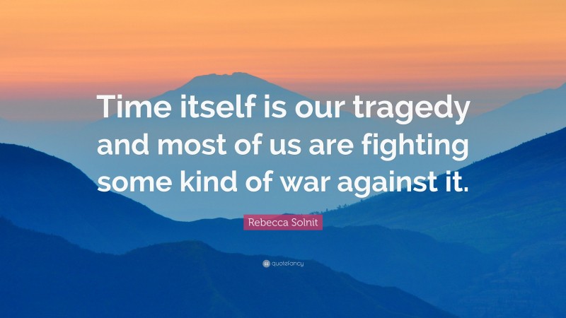 Rebecca Solnit Quote: “Time itself is our tragedy and most of us are fighting some kind of war against it.”