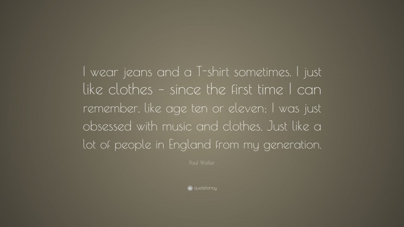 Paul Weller Quote: “I wear jeans and a T-shirt sometimes. I just like clothes – since the first time I can remember, like age ten or eleven; I was just obsessed with music and clothes. Just like a lot of people in England from my generation.”