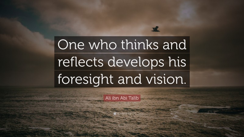Ali ibn Abi Talib Quote: “One who thinks and reflects develops his foresight and vision.”