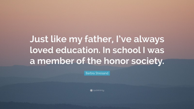 Barbra Streisand Quote: “Just like my father, I’ve always loved education. In school I was a member of the honor society.”