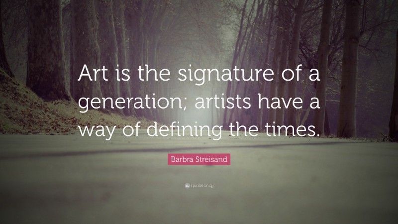 Barbra Streisand Quote: “Art is the signature of a generation; artists have a way of defining the times.”